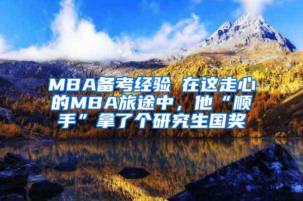 MBA备考经验┃在这走心的MBA旅途中，他“顺手”拿了个研究生国奖