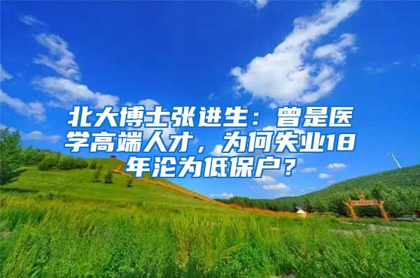 北大博士张进生：曾是医学高端人才，为何失业18年沦为低保户？