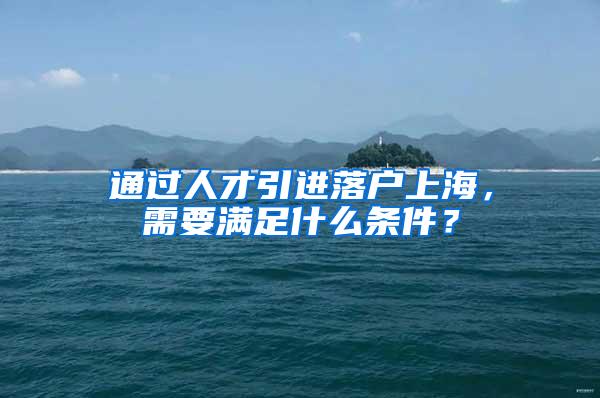 通过人才引进落户上海，需要满足什么条件？