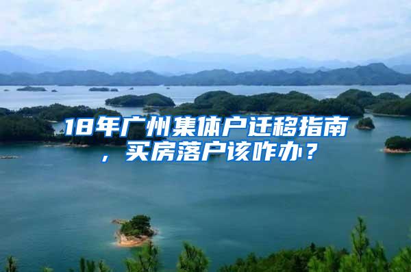 18年广州集体户迁移指南，买房落户该咋办？