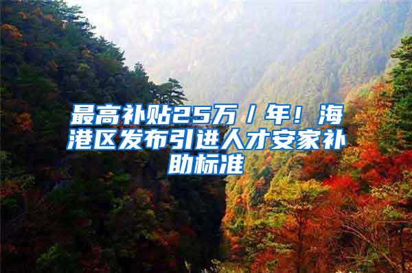 最高补贴25万／年！海港区发布引进人才安家补助标准