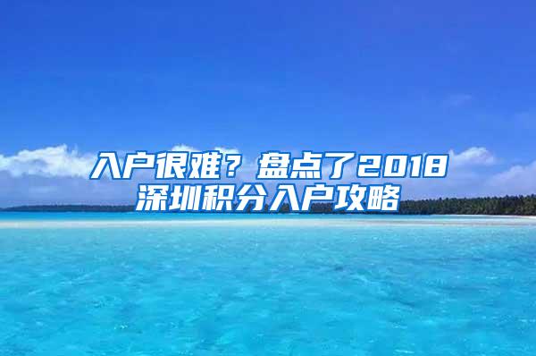 入户很难？盘点了2018深圳积分入户攻略