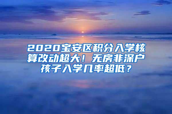 2020宝安区积分入学核算改动超大！无房非深户孩子入学几率超低？