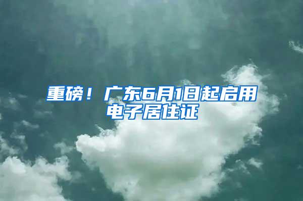 重磅！广东6月1日起启用电子居住证