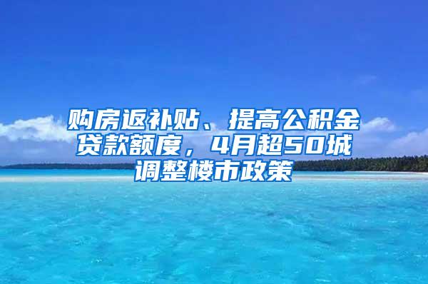 购房返补贴、提高公积金贷款额度，4月超50城调整楼市政策