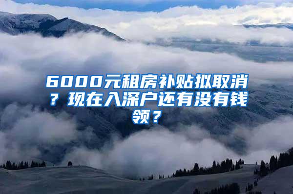 6000元租房补贴拟取消？现在入深户还有没有钱领？