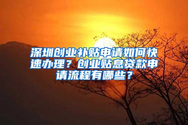 深圳创业补贴申请如何快速办理？创业贴息贷款申请流程有哪些？