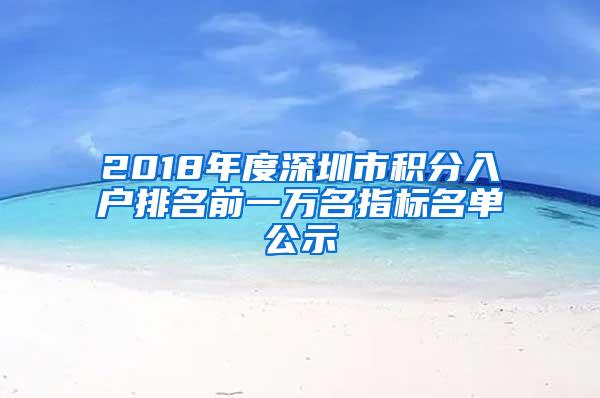 2018年度深圳市积分入户排名前一万名指标名单公示