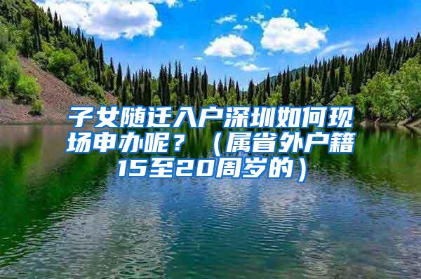 子女随迁入户深圳如何现场申办呢？（属省外户籍15至20周岁的）