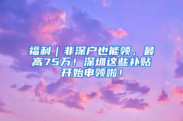 福利｜非深户也能领，最高75万！深圳这些补贴开始申领啦！