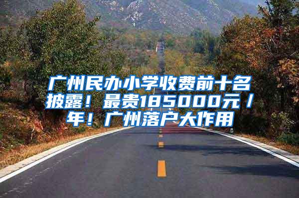 广州民办小学收费前十名披露！最贵185000元／年！广州落户大作用