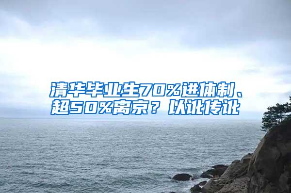 清华毕业生70%进体制、超50%离京？以讹传讹