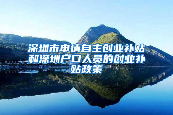 深圳市申请自主创业补贴和深圳户口人员的创业补贴政策