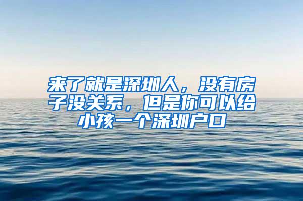 来了就是深圳人，没有房子没关系，但是你可以给小孩一个深圳户口