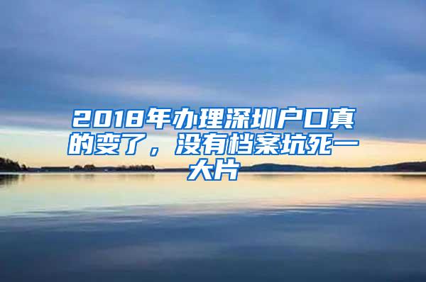 2018年办理深圳户口真的变了，没有档案坑死一大片