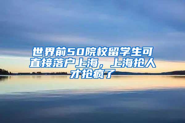 世界前50院校留学生可直接落户上海，上海抢人才抢疯了