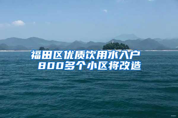 福田区优质饮用水入户 800多个小区将改造