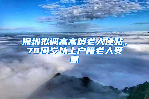 深圳拟调高高龄老人津贴，70周岁以上户籍老人受惠