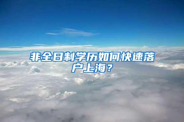 非全日制学历如何快速落户上海？