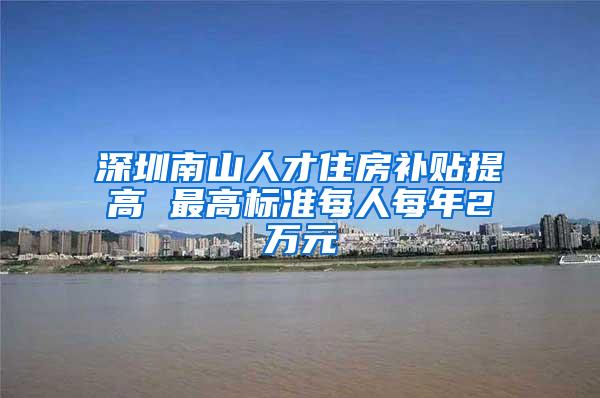 深圳南山人才住房补贴提高 最高标准每人每年2万元