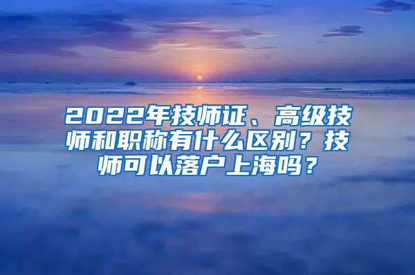 2022年技师证、高级技师和职称有什么区别？技师可以落户上海吗？