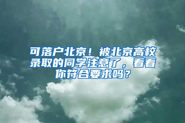 可落户北京！被北京高校录取的同学注意了，看看你符合要求吗？