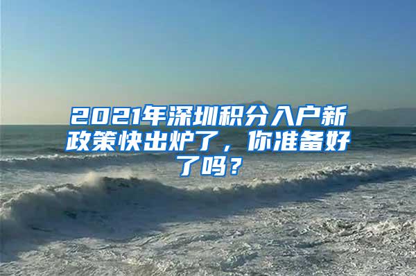 2021年深圳积分入户新政策快出炉了，你准备好了吗？