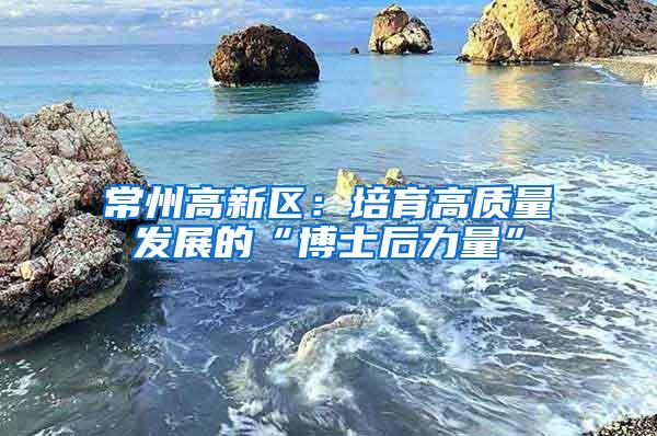 常州高新区：培育高质量发展的“博士后力量”