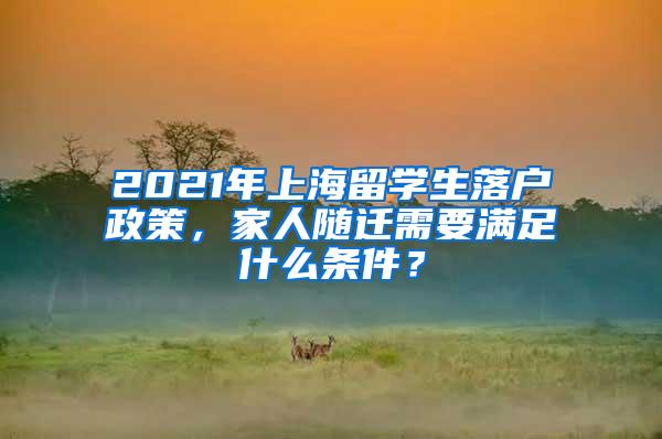 2021年上海留学生落户政策，家人随迁需要满足什么条件？