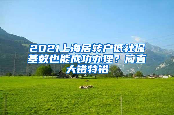 2021上海居转户低社保基数也能成功办理？简直大错特错