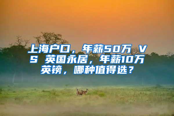 上海户口，年薪50万 VS 英国永居，年薪10万英镑，哪种值得选？