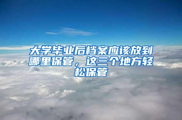 大学毕业后档案应该放到哪里保管，这三个地方轻松保管