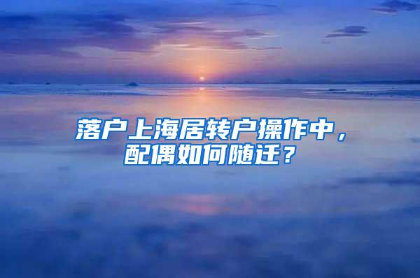 落户上海居转户操作中，配偶如何随迁？