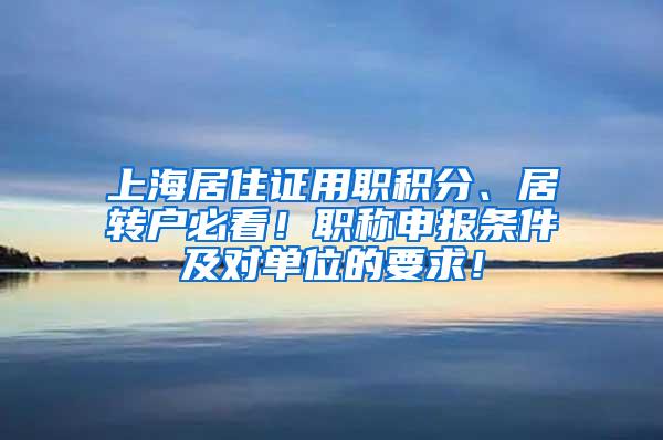 上海居住证用职积分、居转户必看！职称申报条件及对单位的要求！