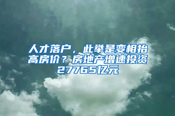 人才落户，此举是变相抬高房价？房地产增速投资27765亿元