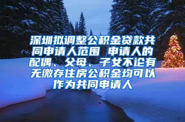 深圳拟调整公积金贷款共同申请人范围 申请人的配偶、父母、子女不论有无缴存住房公积金均可以作为共同申请人