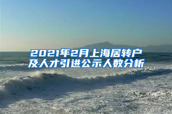 2021年2月上海居转户及人才引进公示人数分析