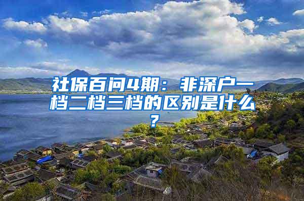 社保百问4期：非深户一档二档三档的区别是什么？