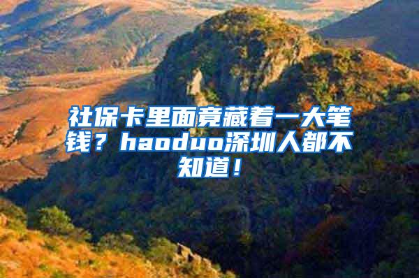 社保卡里面竟藏着一大笔钱？haoduo深圳人都不知道！