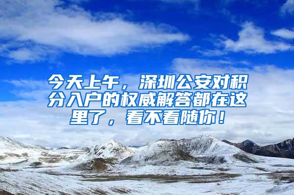 今天上午，深圳公安对积分入户的权威解答都在这里了，看不看随你！