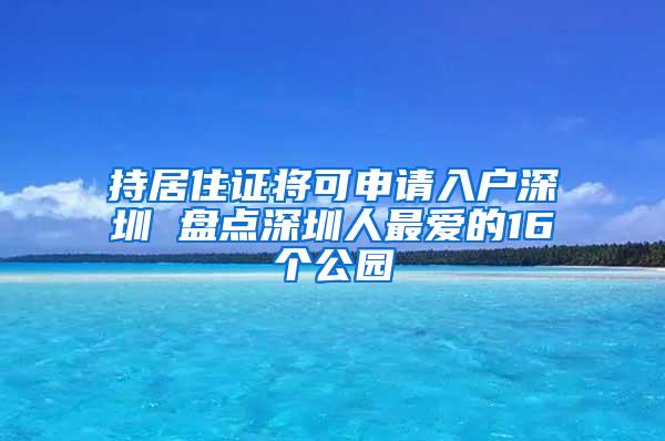 持居住证将可申请入户深圳 盘点深圳人最爱的16个公园