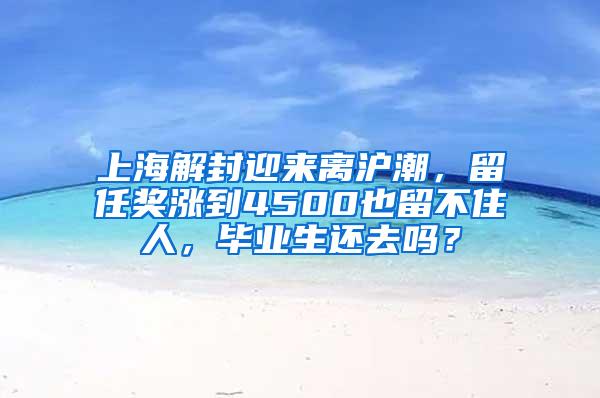 上海解封迎来离沪潮，留任奖涨到4500也留不住人，毕业生还去吗？