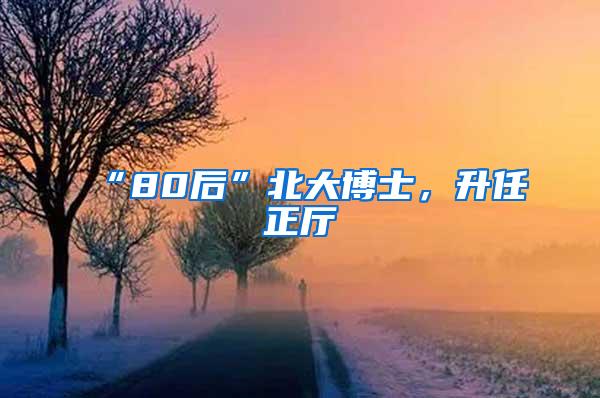 “80后”北大博士，升任正厅