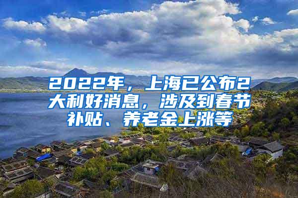 2022年，上海已公布2大利好消息，涉及到春节补贴、养老金上涨等