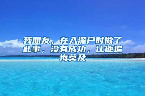 我朋友，在入深户时做了此事，没有成功，让他追悔莫及