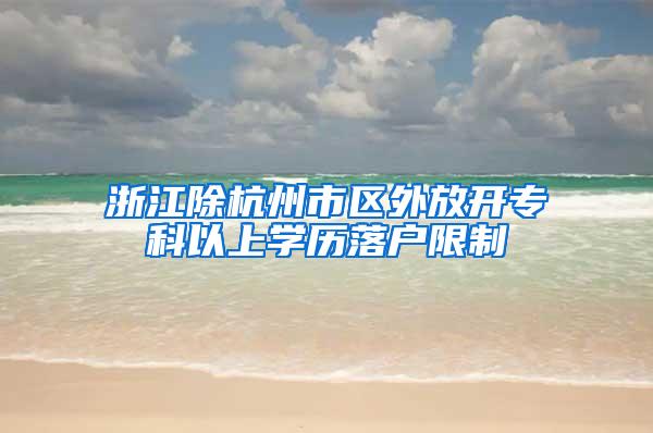 浙江除杭州市区外放开专科以上学历落户限制