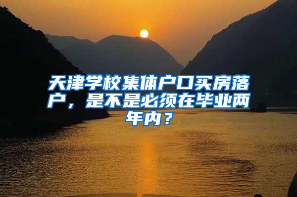 天津学校集体户口买房落户，是不是必须在毕业两年内？