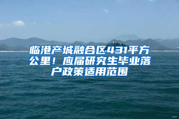 临港产城融合区431平方公里！应届研究生毕业落户政策适用范围