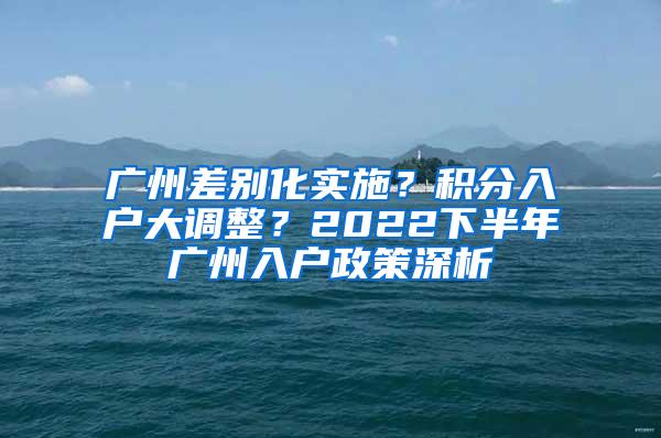 广州差别化实施？积分入户大调整？2022下半年广州入户政策深析