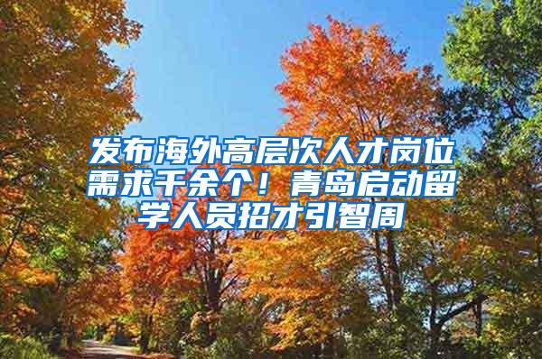 发布海外高层次人才岗位需求千余个！青岛启动留学人员招才引智周